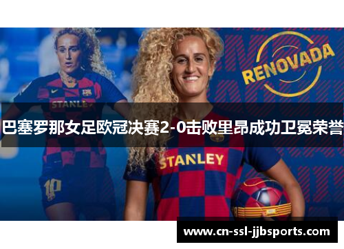 巴塞罗那女足欧冠决赛2-0击败里昂成功卫冕荣誉