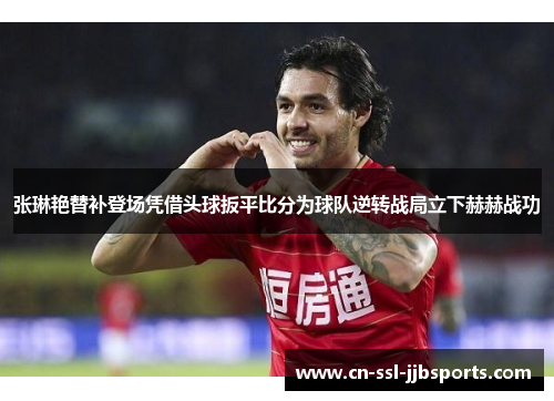 张琳艳替补登场凭借头球扳平比分为球队逆转战局立下赫赫战功 张琳艳替补登场凭借头球扳平比分为球队逆转战局立下赫赫战功